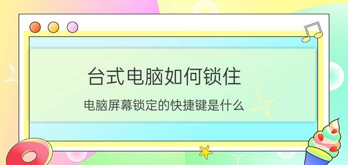 台式电脑如何锁住 电脑屏幕锁定的快捷键是什么？